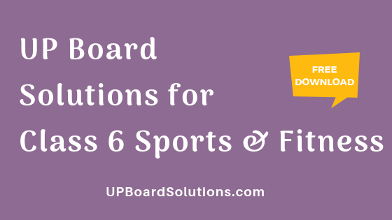 UP Board Solutions for Class 6 Sports and Fitness खेलकूद : खेल और स्वास्थ्य